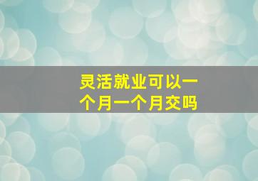 灵活就业可以一个月一个月交吗