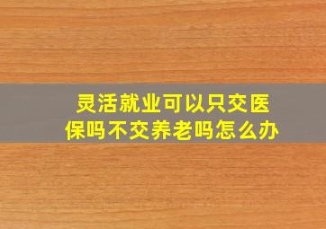 灵活就业可以只交医保吗不交养老吗怎么办