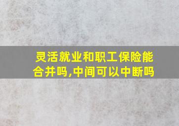 灵活就业和职工保险能合并吗,中间可以中断吗