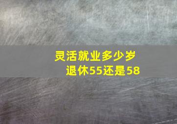 灵活就业多少岁退休55还是58