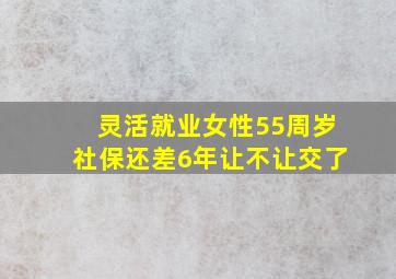 灵活就业女性55周岁社保还差6年让不让交了