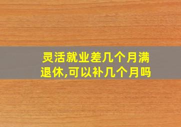 灵活就业差几个月满退休,可以补几个月吗