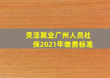 灵活就业广州人员社保2021年缴费标准