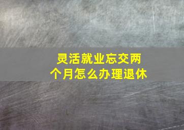 灵活就业忘交两个月怎么办理退休