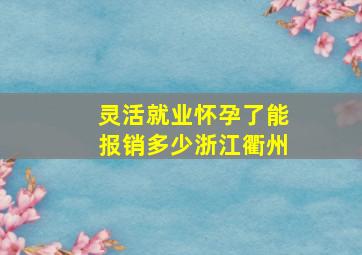 灵活就业怀孕了能报销多少浙江衢州