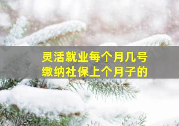 灵活就业每个月几号缴纳社保上个月子的