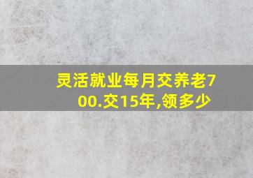 灵活就业每月交养老700.交15年,领多少