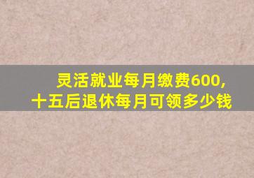 灵活就业每月缴费600,十五后退休每月可领多少钱