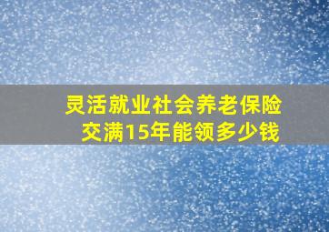 灵活就业社会养老保险交满15年能领多少钱