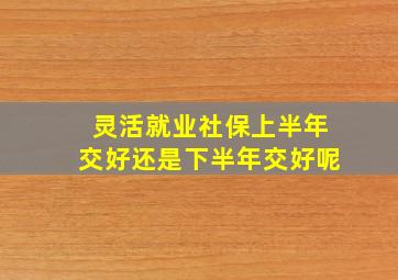 灵活就业社保上半年交好还是下半年交好呢