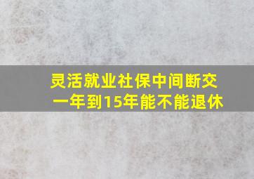 灵活就业社保中间断交一年到15年能不能退休