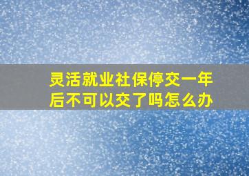 灵活就业社保停交一年后不可以交了吗怎么办