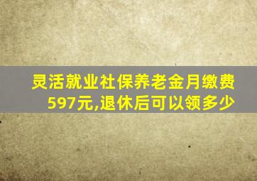 灵活就业社保养老金月缴费597元,退休后可以领多少