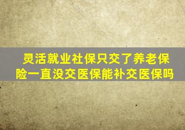 灵活就业社保只交了养老保险一直没交医保能补交医保吗