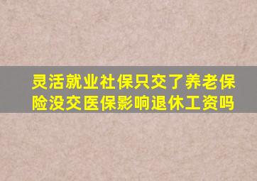 灵活就业社保只交了养老保险没交医保影响退休工资吗