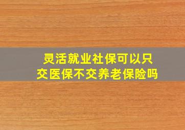 灵活就业社保可以只交医保不交养老保险吗