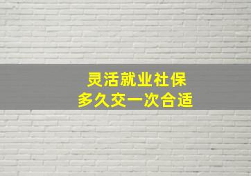 灵活就业社保多久交一次合适