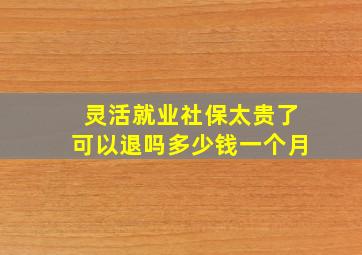 灵活就业社保太贵了可以退吗多少钱一个月