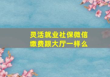 灵活就业社保微信缴费跟大厅一样么