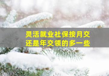 灵活就业社保按月交还是年交领的多一些