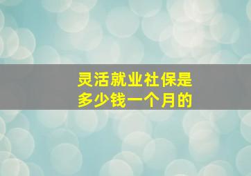 灵活就业社保是多少钱一个月的