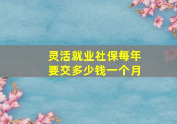 灵活就业社保每年要交多少钱一个月