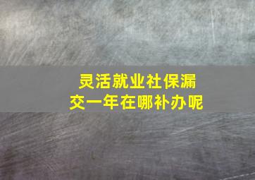 灵活就业社保漏交一年在哪补办呢