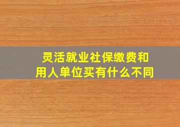 灵活就业社保缴费和用人单位买有什么不同