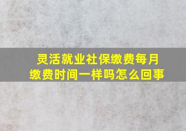 灵活就业社保缴费每月缴费时间一样吗怎么回事