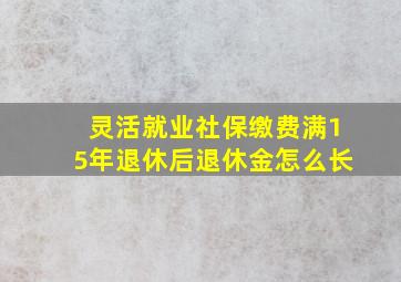 灵活就业社保缴费满15年退休后退休金怎么长