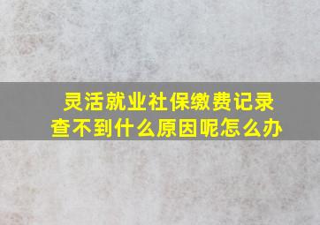 灵活就业社保缴费记录查不到什么原因呢怎么办