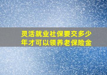 灵活就业社保要交多少年才可以领养老保险金