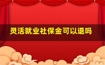 灵活就业社保金可以退吗