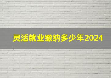 灵活就业缴纳多少年2024