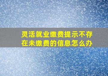 灵活就业缴费提示不存在未缴费的信息怎么办