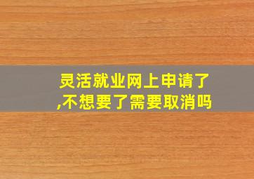 灵活就业网上申请了,不想要了需要取消吗