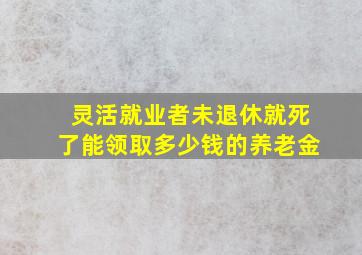 灵活就业者未退休就死了能领取多少钱的养老金