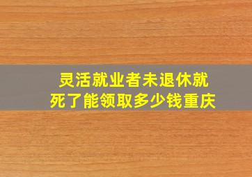 灵活就业者未退休就死了能领取多少钱重庆