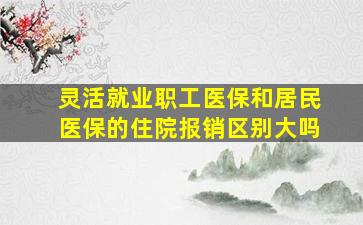 灵活就业职工医保和居民医保的住院报销区别大吗