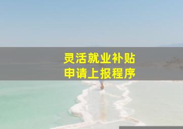 灵活就业补贴申请上报程序