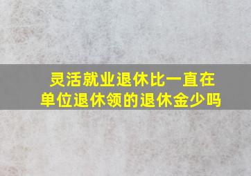 灵活就业退休比一直在单位退休领的退休金少吗