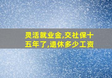 灵活就业金,交社保十五年了,退休多少工资