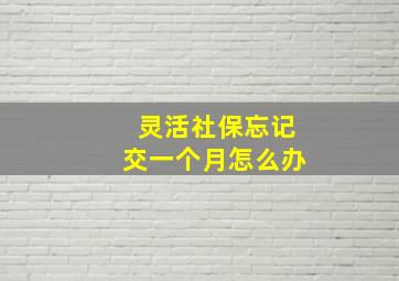 灵活社保忘记交一个月怎么办