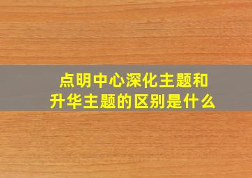 点明中心深化主题和升华主题的区别是什么