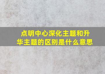 点明中心深化主题和升华主题的区别是什么意思