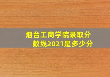 烟台工商学院录取分数线2021是多少分