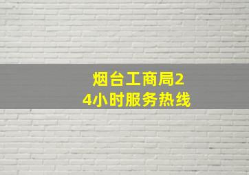 烟台工商局24小时服务热线