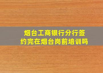 烟台工商银行分行签约完在烟台岗前培训吗