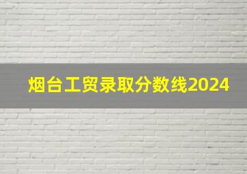 烟台工贸录取分数线2024