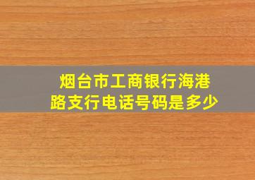 烟台市工商银行海港路支行电话号码是多少